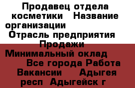 Продавец отдела косметики › Название организации ­ Dimond Style › Отрасль предприятия ­ Продажи › Минимальный оклад ­ 21 000 - Все города Работа » Вакансии   . Адыгея респ.,Адыгейск г.